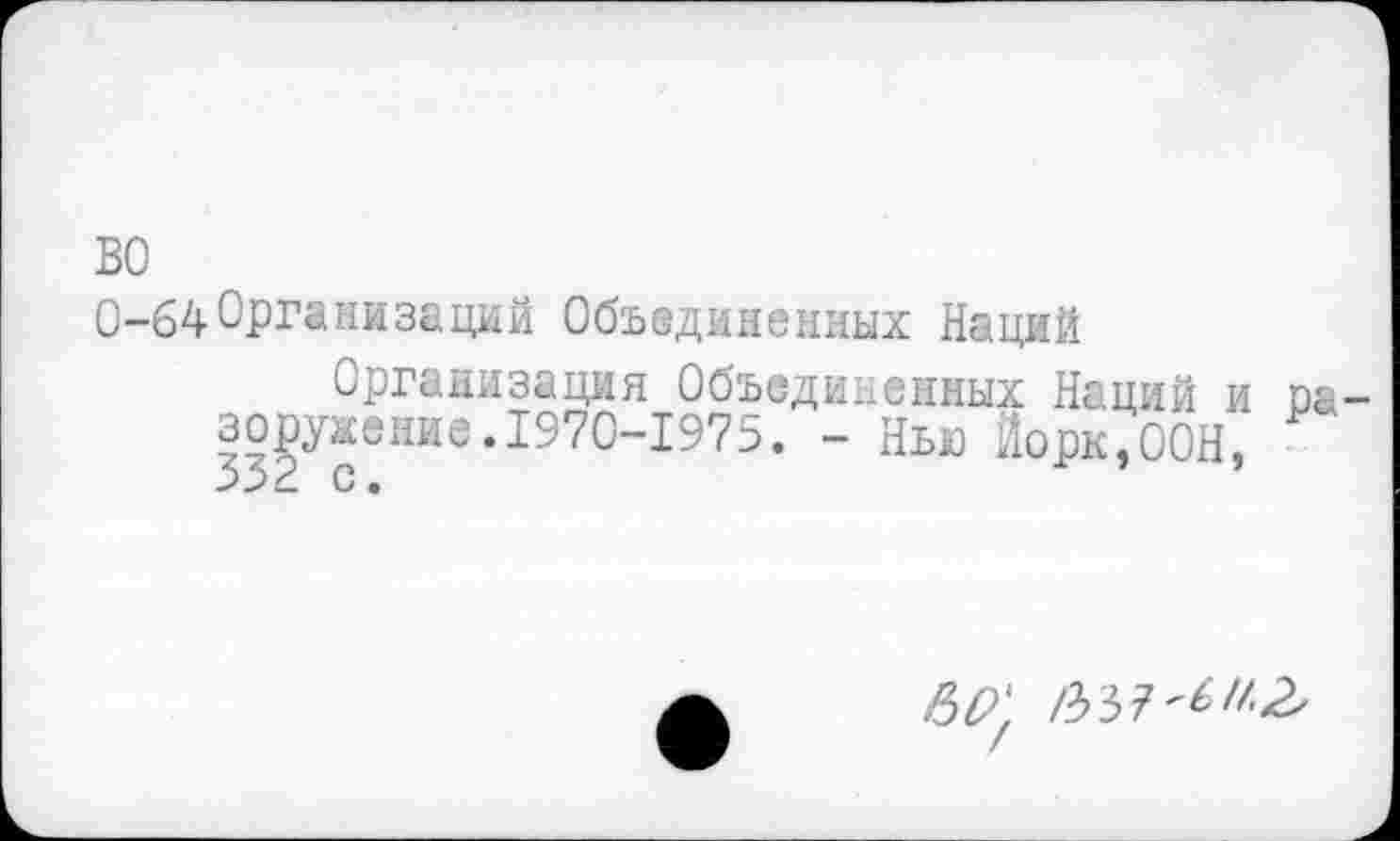 ﻿ВО
0-64Организаций Объединенных Наций
Организация Объединенных Наций и разоружение .1970-1975. - Ныо Йорк,ООН,
/337^^